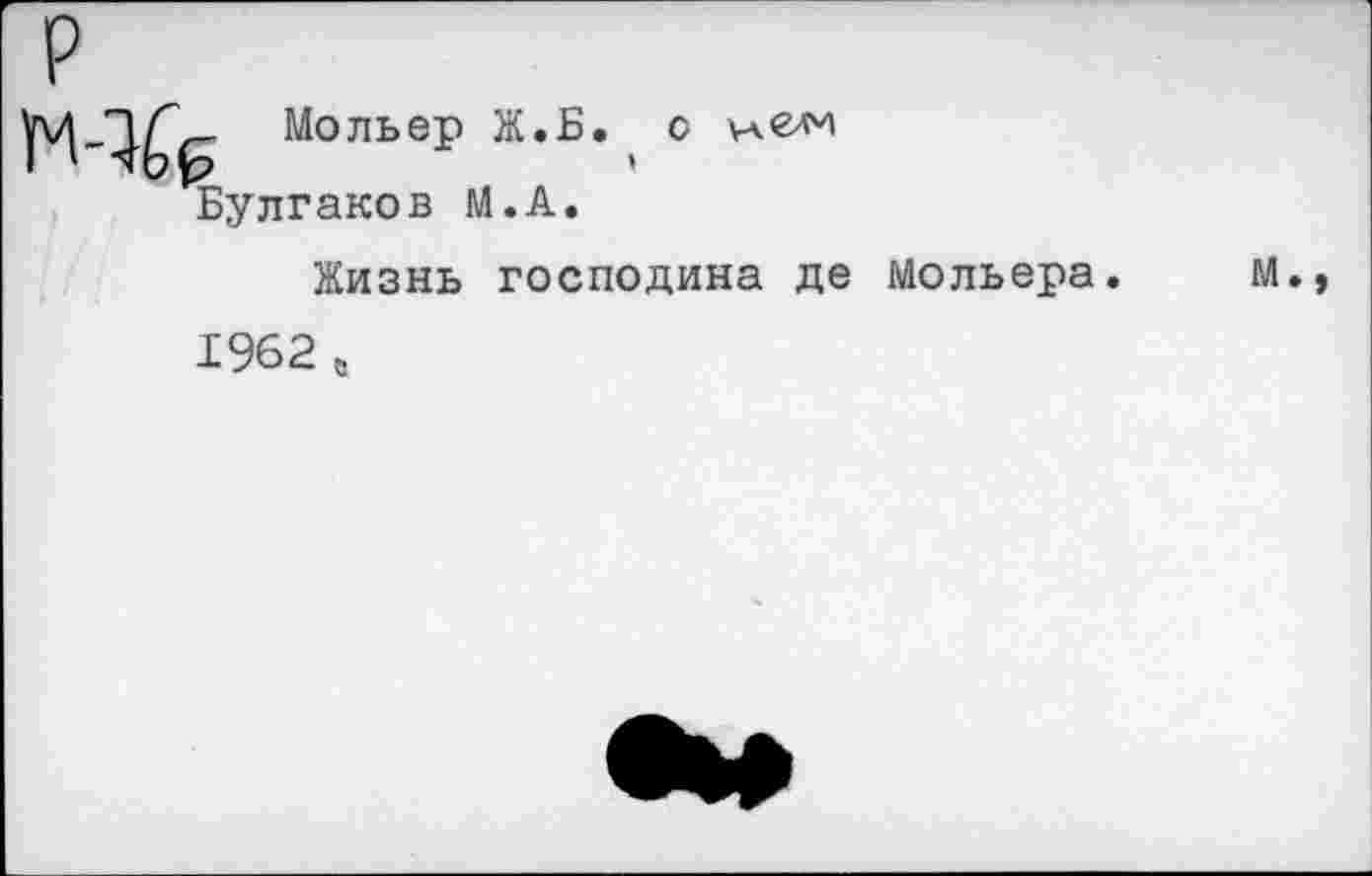 ﻿Мольер Ж.Б. с Булгаков М.А.
Жизнь господина де Мольера
м.,
1962 6